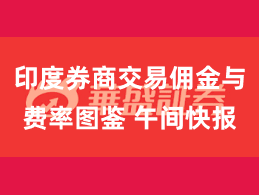 印度券商交易佣金与费率图鉴 午间快报