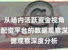从场内活跃资金视角看实盘配资平台的数据观察深度分析