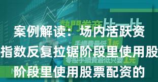 案例解读：场内活跃资金在当前指数反复拉锯阶段里使用股票配资的