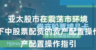 亚太股市在震荡市环境背景下中股票配资的资产配置操作指引