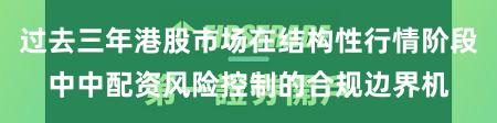 过去三年港股市场在结构性行情阶段中中配资风险控制的合规边界机