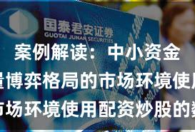 案例解读：中小资金面对存量博弈格局的市场环境使用配资炒股的数