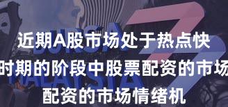 近期A股市场处于热点快速轮动时期的阶段中股票配资的市场情绪机