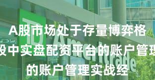 A股市场处于存量博弈格局的阶段中实盘配资平台的账户管理实战经
