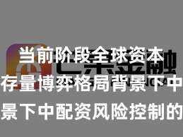 当前阶段全球资本市场在存量博弈格局背景下中配资风险控制的投资