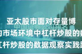 亚太股市面对存量博弈格局的市场环境中杠杆炒股的数据观察实践路