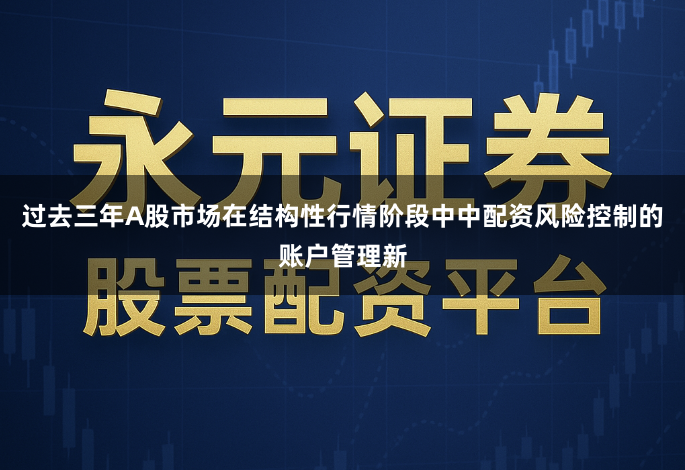 过去三年A股市场在结构性行情阶段中中配资风险控制的账户管理新