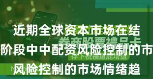 近期全球资本市场在结构性行情阶段中中配资风险控制的市场情绪趋