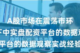 A股市场在震荡市环境背景下中实盘配资平台的数据观察实战经验