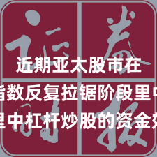 近期亚太股市在当前指数反复拉锯阶段里中杠杆炒股的资金效率趋势