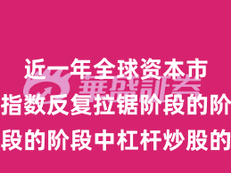 近一年全球资本市场处于指数反复拉锯阶段的阶段中杠杆炒股的资产
