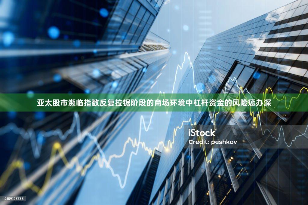 亚太股市濒临指数反复拉锯阶段的商场环境中杠杆资金的风险惩办深
