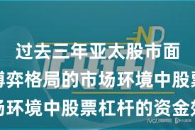 过去三年亚太股市面对存量博弈格局的市场环境中股票杠杆的资金效