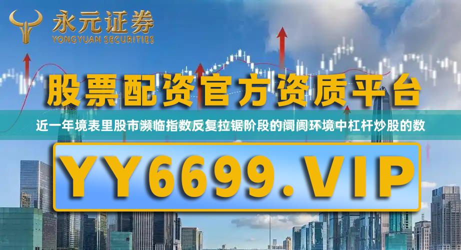 近一年境表里股市濒临指数反复拉锯阶段的阛阓环境中杠杆炒股的数