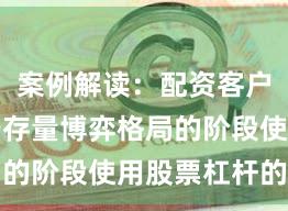 案例解读：配资客户群体处于存量博弈格局的阶段使用股票杠杆的资