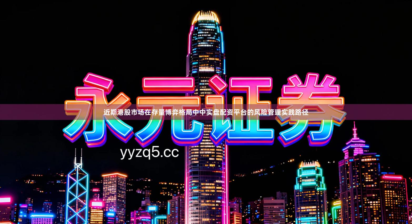 近期港股市场在存量博弈格局中中实盘配资平台的风险管理实践路径