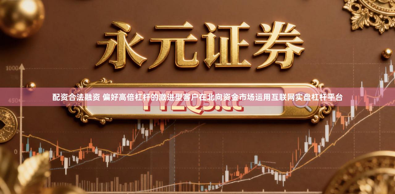 配资合法融资 偏好高倍杠杆的激进型客户在北向资金市场运用互联网实盘杠杆平台
