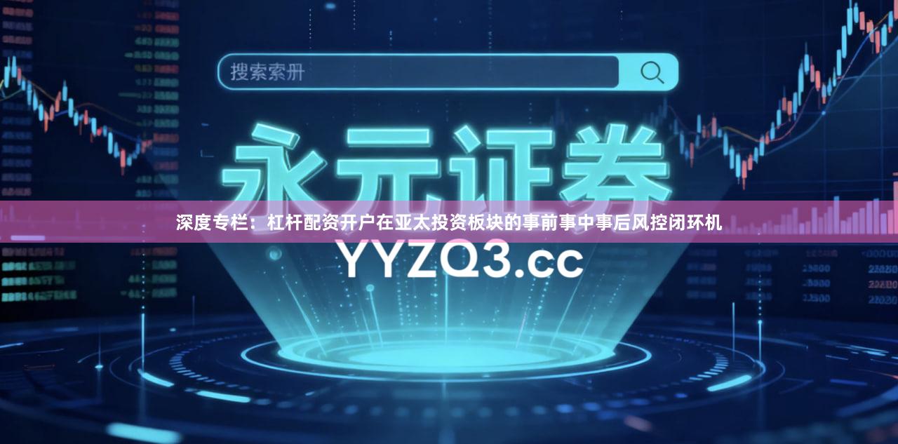 深度专栏：杠杆配资开户在亚太投资板块的事前事中事后风控闭环机