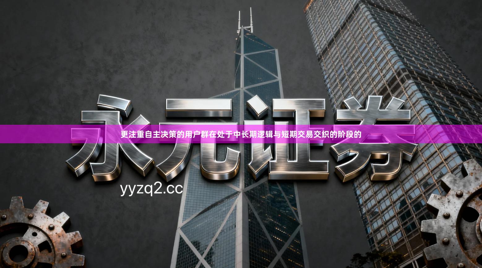 更注重自主决策的用户群在处于中长期逻辑与短期交易交织的阶段的