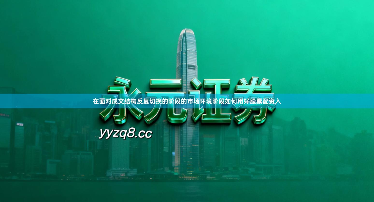 在面对成交结构反复切换的阶段的市场环境阶段如何用好股票配资入