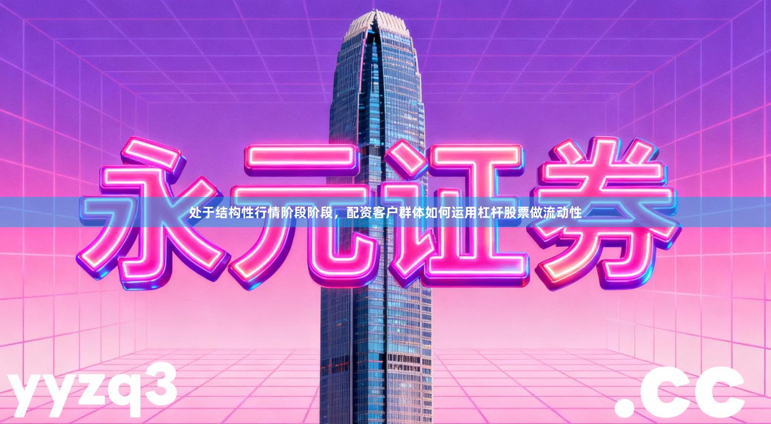 处于结构性行情阶段阶段，配资客户群体如何运用杠杆股票做流动性