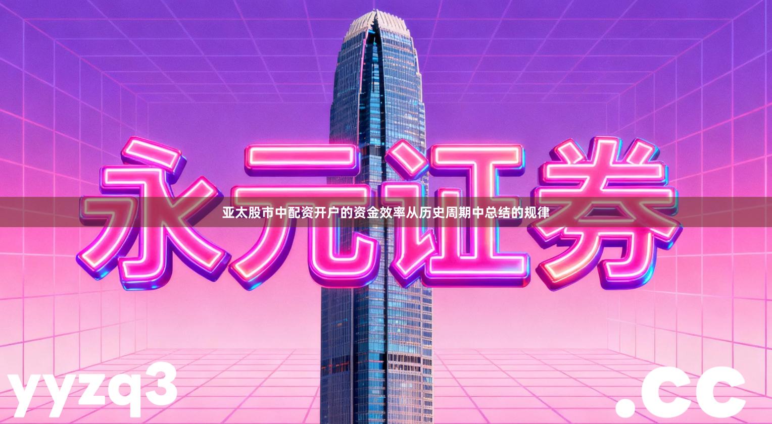 亚太股市中配资开户的资金效率从历史周期中总结的规律