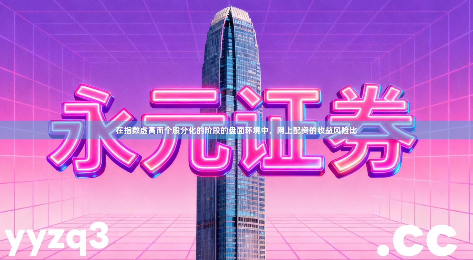 在指数虚高而个股分化的阶段的盘面环境中，网上配资的收益风险比