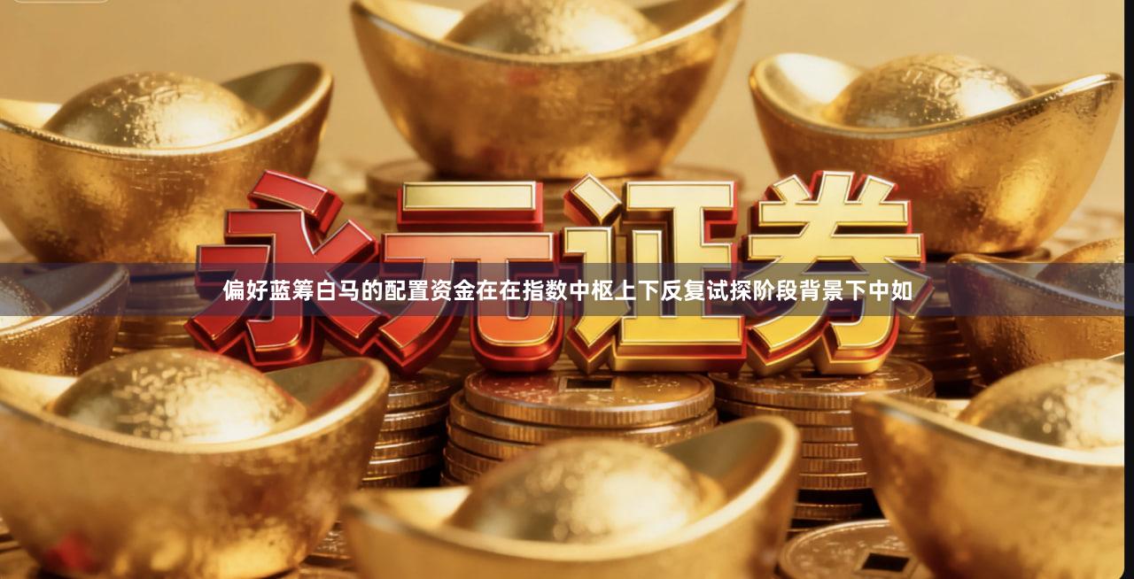 偏好蓝筹白马的配置资金在在指数中枢上下反复试探阶段背景下中如