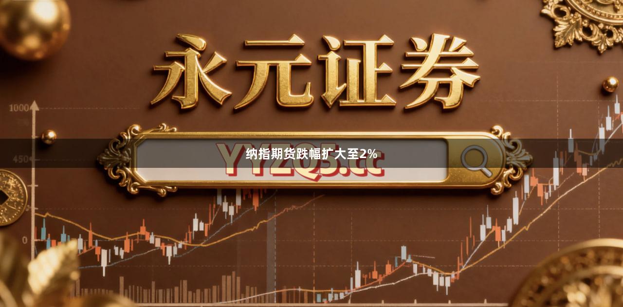 纳指期货跌幅扩大至2%