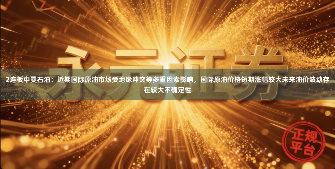 2连板中曼石油：近期国际原油市场受地缘冲突等多重因素影响，国际原油价格短期涨幅较大未来油价波动存在较大不确定性