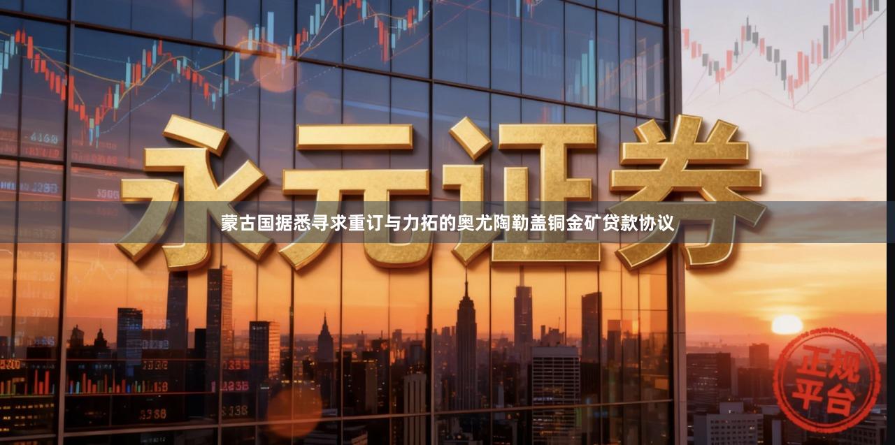 蒙古国据悉寻求重订与力拓的奥尤陶勒盖铜金矿贷款协议