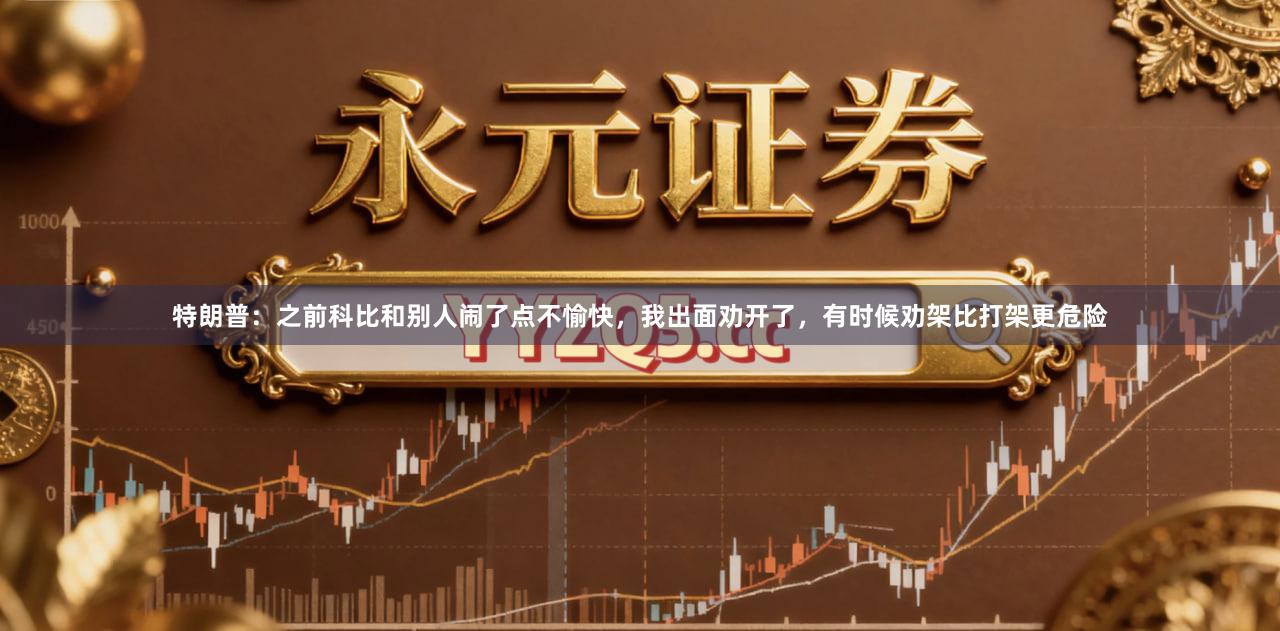 特朗普：之前科比和别人闹了点不愉快，我出面劝开了，有时候劝架比打架更危险